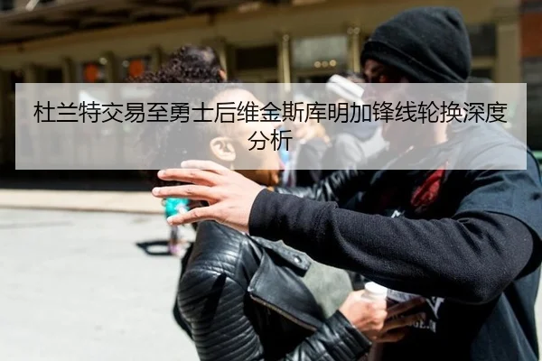 杜兰特交易至勇士后维金斯库明加锋线轮换深度分析